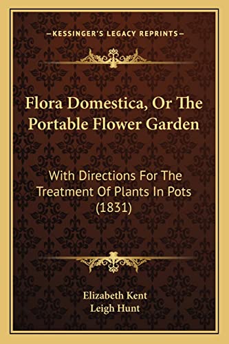 Flora Domestica, Or The Portable Flower Garden: With Directions For The Treatment Of Plants In Pots (1831) (9781164203346) by Kent, Elizabeth; Hunt, Leigh