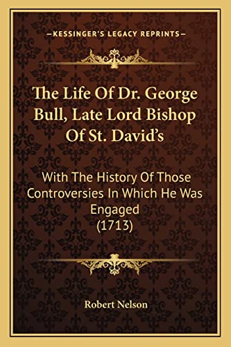 The Life Of Dr. George Bull, Late Lord Bishop Of St. David's: With The History Of Those Controversies In Which He Was Engaged (1713) (9781164205494) by Nelson, Robert
