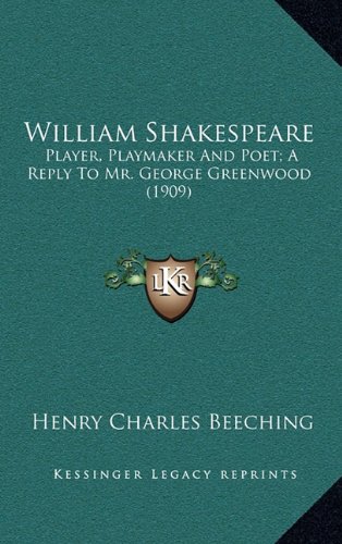 William Shakespeare: Player, Playmaker And Poet; A Reply To Mr. George Greenwood (1909) (9781164215486) by Beeching, Henry Charles