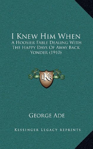 I Knew Him When: A Hoosier Fable Dealing With The Happy Days Of Away Back Yonder (1910) (9781164218999) by Ade, George