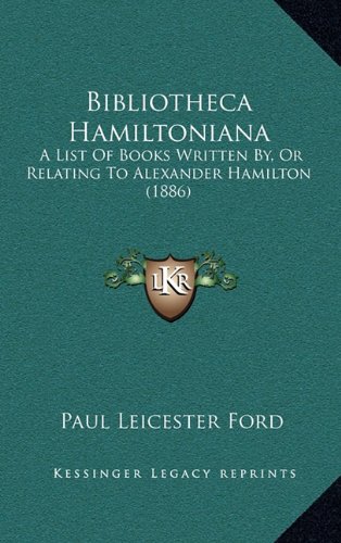 Bibliotheca Hamiltoniana: A List Of Books Written By, Or Relating To Alexander Hamilton (1886) (9781164243168) by Ford, Paul Leicester