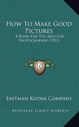 How To Make Good Pictures: A Book For The Amateur Photographer (1922) (9781164248286) by Eastman Kodak Company