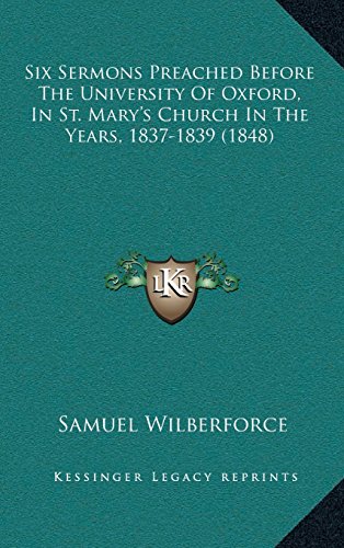 Six Sermons Preached Before The University Of Oxford, In St. Maryâ€™s Church In The Years, 1837-1839 (1848) (9781164266785) by Wilberforce, Samuel