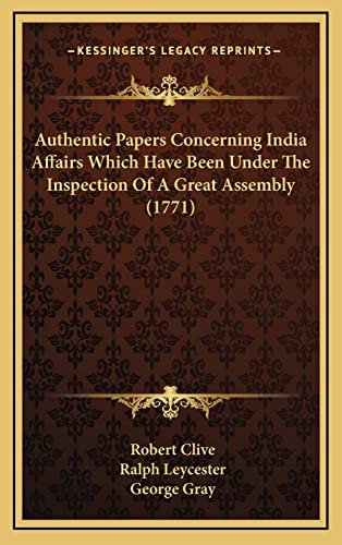 Authentic Papers Concerning India Affairs Which Have Been Under The Inspection Of A Great Assembly (1771) (9781164276449) by Clive, Robert; Leycester, Ralph; Gray, George