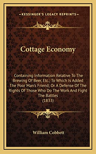 Cottage Economy: Containing Information Relative To The Brewing Of Beer, Etc.; To Which Is Added The Poor Man's Friend; Or A Defense Of The Rights Of Those Who Do The Work And Fight The Battles (1833) (9781164280187) by Cobbett, William