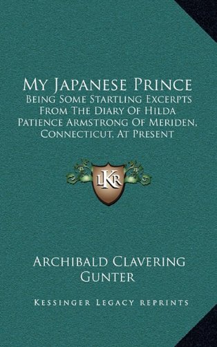 My Japanese Prince: Being Some Startling Excerpts From The Diary Of Hilda Patience Armstrong Of Meriden, Connecticut, At Present Traveling In The Far East (1904) (9781164298281) by Gunter, Archibald Clavering