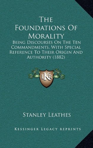 The Foundations Of Morality: Being Discourses On The Ten Commandments, With Special Reference To Their Origin And Authority (1882) (9781164305125) by Leathes, Stanley