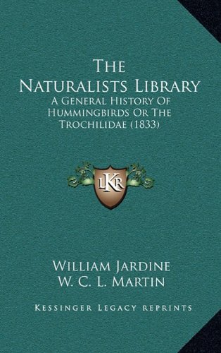 The Naturalists Library: A General History Of Hummingbirds Or The Trochilidae (1833) (9781164311980) by Jardine, William; Martin, W. C. L.