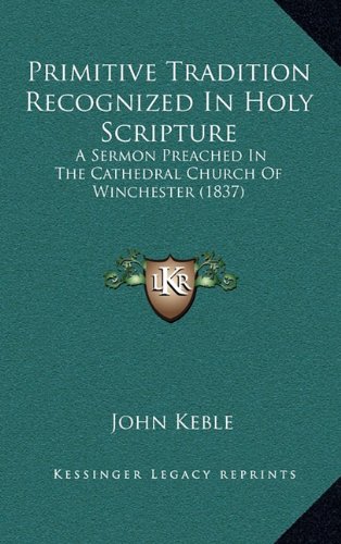 Primitive Tradition Recognized In Holy Scripture: A Sermon Preached In The Cathedral Church Of Winchester (1837) (9781164312925) by Keble, John
