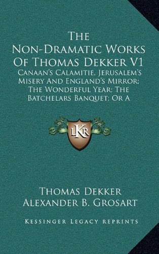 The Non-Dramatic Works Of Thomas Dekker V1: Canaan's Calamitie, Jerusalem's Misery And England's Mirror; The Wonderful Year; The Batchelars Banquet; Or A Banquet For Batchelars (1884) (9781164316428) by Dekker, Thomas