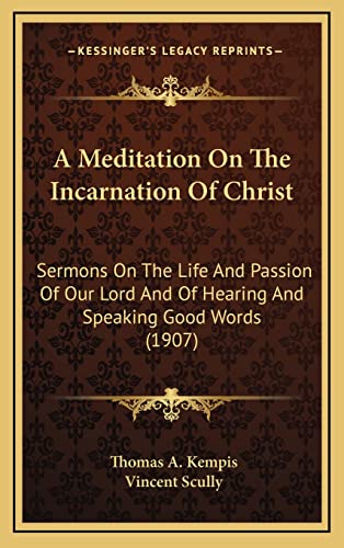 A Meditation On The Incarnation Of Christ: Sermons On The Life And Passion Of Our Lord And Of Hearing And Speaking Good Words (1907) (9781164318200) by Kempis, Thomas A