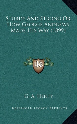 Sturdy And Strong Or How George Andrews Made His Way (1899) (9781164319689) by Henty, G. A.