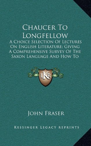 Chaucer To Longfellow: A Choice Selection Of Lectures On English Literature; Giving A Comprehensive Survey Of The Saxon Language And How To Master It (1887) (9781164319702) by Fraser, John