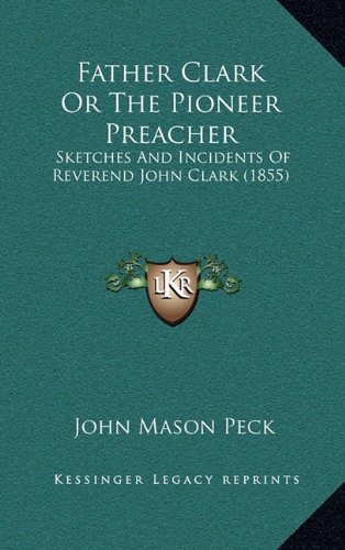 Father Clark Or The Pioneer Preacher: Sketches And Incidents Of Reverend John Clark (1855) (9781164323112) by Peck, John Mason