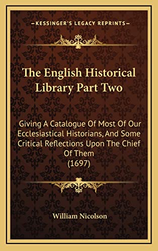 The English Historical Library Part Two: Giving A Catalogue Of Most Of Our Ecclesiastical Historians, And Some Critical Reflections Upon The Chief Of Them (1697) (9781164325239) by Nicolson, William