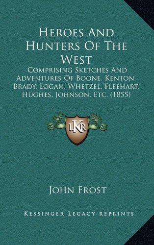 Heroes and Hunters of the West: Comprising Sketches and Adventures of Boone, Kenton, Brady, Logan, Whetzel, Fleehart, Hughes, Johnson, Etc. (1855) (9781164328636) by Frost, John