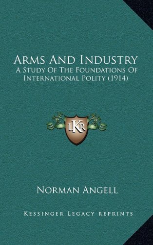 Arms And Industry: A Study Of The Foundations Of International Polity (1914) (9781164337003) by Angell, Norman