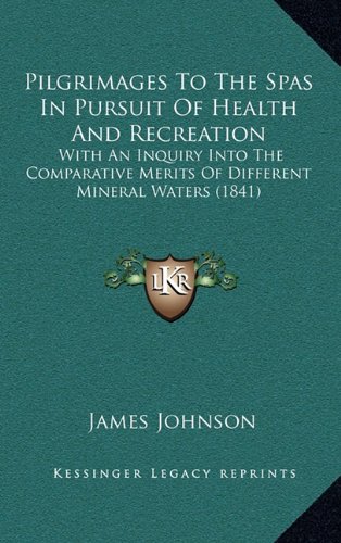 Pilgrimages To The Spas In Pursuit Of Health And Recreation: With An Inquiry Into The Comparative Merits Of Different Mineral Waters (1841) (9781164350941) by Johnson, James