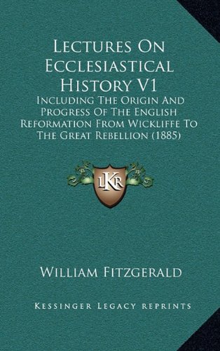 Lectures On Ecclesiastical History V1: Including The Origin And Progress Of The English Reformation From Wickliffe To The Great Rebellion (1885) (9781164366201) by Fitzgerald, William