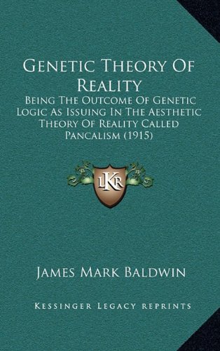 Genetic Theory Of Reality: Being The Outcome Of Genetic Logic As Issuing In The Aesthetic Theory Of Reality Called Pancalism (1915) (9781164372516) by Baldwin, James Mark