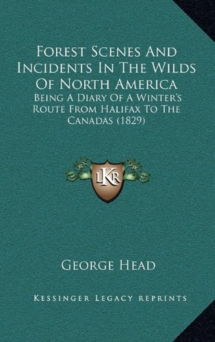 Forest Scenes And Incidents In The Wilds Of North America: Being A Diary Of A Winter's Route From Halifax To The Canadas (1829) (9781164382607) by Head, George