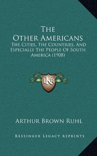 The Other Americans: The Cities, The Countries, And Especially The People Of South America (1908) (9781164389880) by Ruhl, Arthur Brown