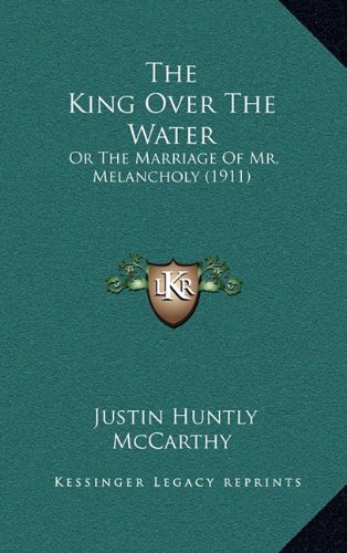 The King Over The Water: Or The Marriage Of Mr. Melancholy (1911) (9781164392590) by McCarthy, Justin Huntly