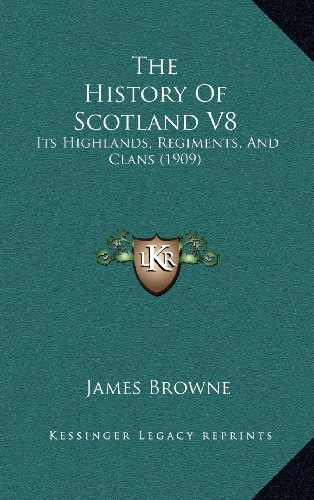 The History Of Scotland V8: Its Highlands, Regiments, And Clans (1909) (9781164393665) by Browne, James