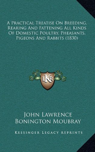 A Practical Treatise On Breeding, Rearing And Fattening All Kinds Of Domestic Poultry, Pheasants, Pigeons And Rabbits (1830) (9781164400219) by Lawrence, John; Moubray, Bonington