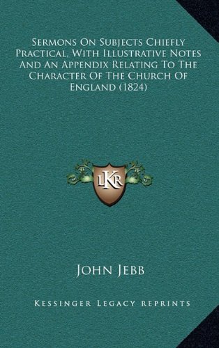 Sermons On Subjects Chiefly Practical, With Illustrative Notes And An Appendix Relating To The Character Of The Church Of England (1824) (9781164404224) by Jebb, John