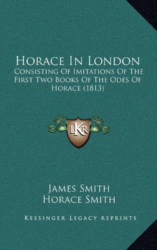 Horace In London: Consisting Of Imitations Of The First Two Books Of The Odes Of Horace (1813) (9781164405825) by Smith, James; Smith, Horace