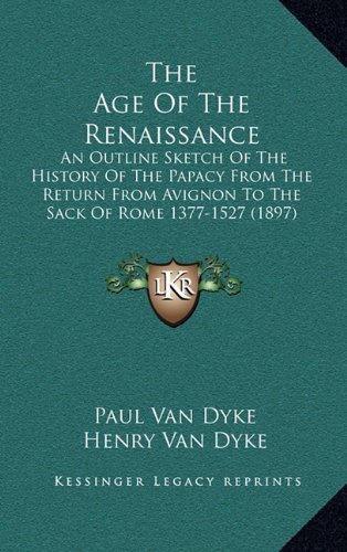 The Age Of The Renaissance: An Outline Sketch Of The History Of The Papacy From The Return From Avignon To The Sack Of Rome 1377-1527 (1897) (9781164410119) by Van Dyke, Paul