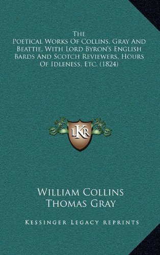 The Poetical Works Of Collins, Gray And Beattie, With Lord Byron's English Bards And Scotch Reviewers, Hours Of Idleness, Etc. (1824) (9781164425496) by Collins, William; Gray, Thomas; Beattie, James