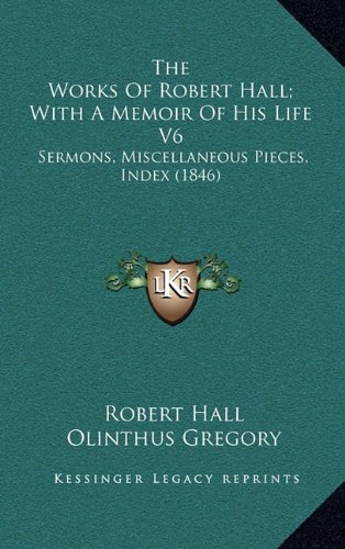 The Works Of Robert Hall; With A Memoir Of His Life V6: Sermons, Miscellaneous Pieces, Index (1846) (9781164431565) by Hall, Robert