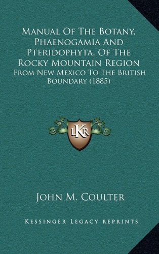 Manual Of The Botany, Phaenogamia And Pteridophyta, Of The Rocky Mountain Region: From New Mexico To The British Boundary (1885) (9781164440871) by Coulter, John M.