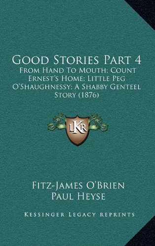 Good Stories Part 4: From Hand To Mouth; Count Ernest's Home; Little Peg O'Shaughnessy; A Shabby Genteel Story (1876) (9781164442448) by O'Brien, Fitz-James; Heyse, Paul; Thackeray, William Makepeace