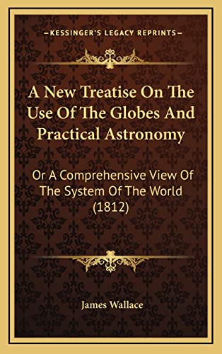 A New Treatise On The Use Of The Globes And Practical Astronomy: Or A Comprehensive View Of The System Of The World (1812) (9781164447795) by Wallace, James