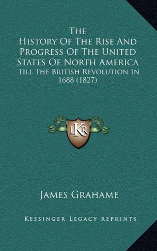 The History Of The Rise And Progress Of The United States Of North America: Till The British Revolution In 1688 (1827) (9781164450450) by Grahame, James