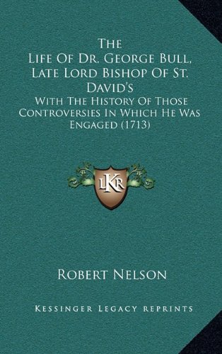 The Life Of Dr. George Bull, Late Lord Bishop Of St. David's: With The History Of Those Controversies In Which He Was Engaged (1713) (9781164455134) by Nelson, Robert