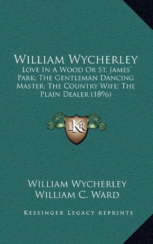 William Wycherley: Love In A Wood Or St. James' Park; The Gentleman Dancing Master; The Country Wife; The Plain Dealer (1896) (9781164455769) by Wycherley, William