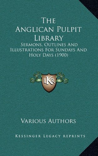 The Anglican Pulpit Library: Sermons, Outlines And Illustrations For Sundays And Holy Days (1900) (9781164458524) by Various Authors