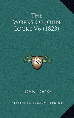 The Works Of John Locke V6 (1823) (9781164459552) by Locke, John