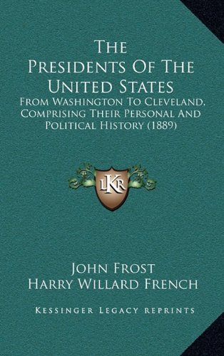 The Presidents Of The United States: From Washington To Cleveland, Comprising Their Personal And Political History (1889) (9781164461005) by Frost, John; French, Harry Willard