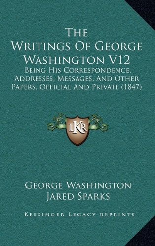 The Writings Of George Washington V12: Being His Correspondence, Addresses, Messages, And Other Papers, Official And Private (1847) (9781164461777) by Washington, George; Sparks, Jared
