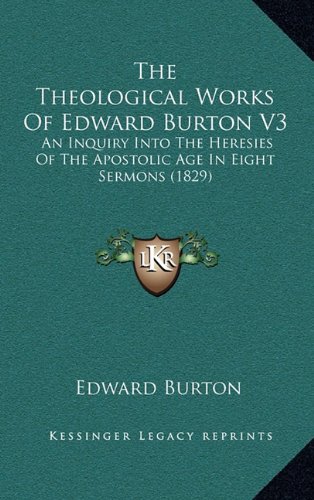 The Theological Works Of Edward Burton V3: An Inquiry Into The Heresies Of The Apostolic Age In Eight Sermons (1829) (9781164465195) by Burton, Edward