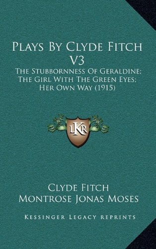 Plays By Clyde Fitch V3: The Stubbornness Of Geraldine; The Girl With The Green Eyes; Her Own Way (1915) (9781164468165) by Fitch, Clyde