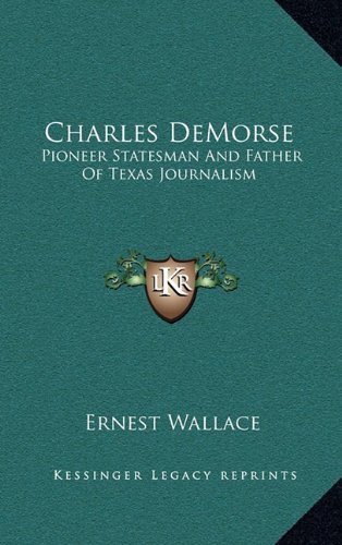 Charles DeMorse: Pioneer Statesman And Father Of Texas Journalism (9781164497127) by Wallace, Ernest