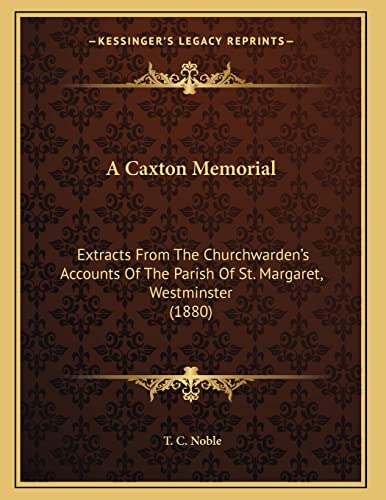 A Caxton Memorial: Extracts From The Churchwarden's Accounts Of The Parish Of St. Margaret, Westminster (1880) (9781164518822) by Noble, T. C.