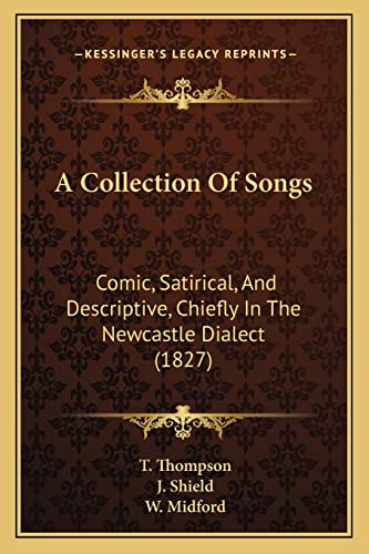 A Collection of Songs: Comic, Satirical, and Descriptive, Chiefly in the Newcastle Dialect (1827) (9781164520313) by Thompson, T; Shield, J; Midford, W