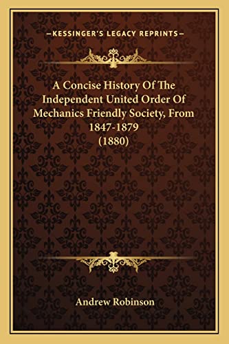 A Concise History Of The Independent United Order Of Mechanics Friendly Society, From 1847-1879 (1880) (9781164521709) by Robinson, Dr Andrew